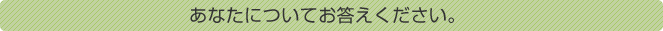 あなたについてお答えください。