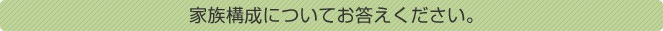 家族構成についてお答えください。