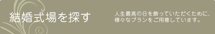 結婚式場を探す　人生最高の日を飾っていただくために、様々なプランをご用意しています。