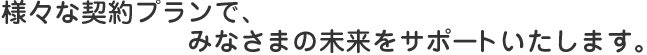 様々な契約プランで、みなさまの未来をサポートいたします。