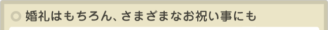 婚礼はもちろん、さまざまなお祝い事にも