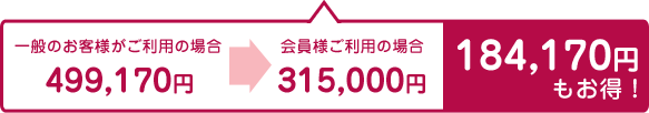 一般のお客様がご利用の場合:499,170円→会員様ご利用の場合:315,000円／184,170円もお得！