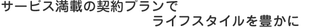 3コース用意された契約プランでライフスタイルを豊かに。