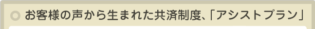 お客様の声から生まれた共済制度、「アシストプラン」。