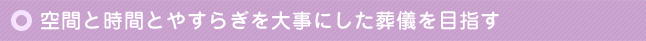 空間と時間とやすらぎを大事にした葬儀を目指す
