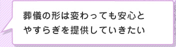 葬儀の形は変わっても安心とやすらぎを提供していきたい