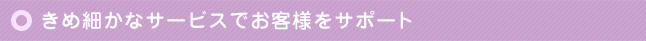 きめ細かなサービスでお客様をサポート
