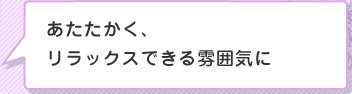 あたたかく、リラックスできる雰囲気に