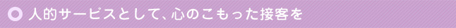 人的サービスとして、心のこもった接客を