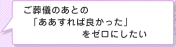 ご葬儀のあとの「ああすれば良かった」をゼロにしたい