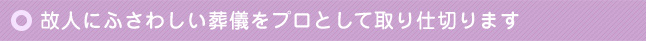 故人にふさわしい葬儀をプロとして取り仕切ります