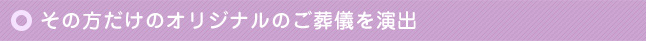 その方だけのオリジナルのご葬儀を演出