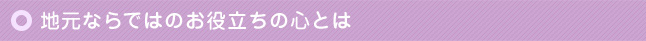 地元ならではのお役立ちの心とは