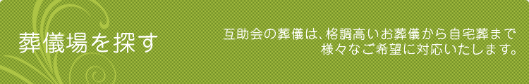 葬儀場を探す　互助会の葬儀は、格調高いお葬儀から自宅葬まで様々なご希望に対応いたします。