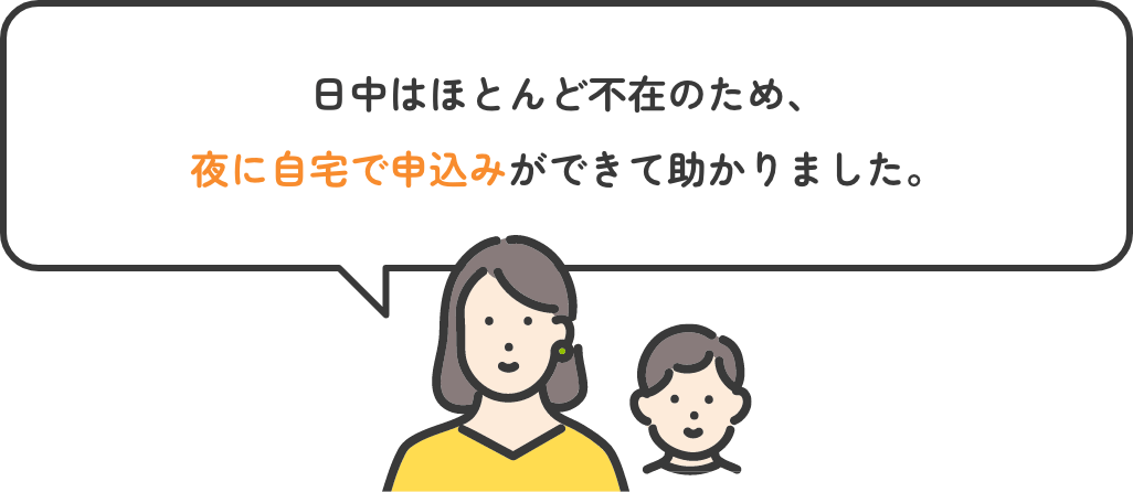 日中はほとんど不在のため、夜に自宅で申込みができて助かりました。