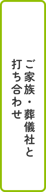 ご家族・葬儀社と打ち合わせ