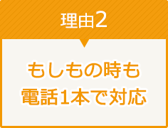 理由2 もしもの時も電話1本で対応