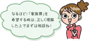 なるほど！ 「家族葬」を 希望する時は、正しく理解した上でまずは相談ね！