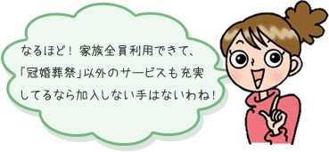 なるほど！家族全員利用できて、「冠婚葬祭」意外のサービスも充実してるなら加入しない手はないわね！