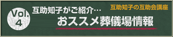 互助知子の互助会講座 VOl.4 互助知子がご紹介…おススメ葬儀場情報