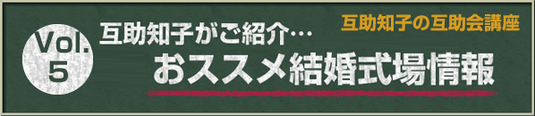 互助知子の互助会講座 VOl.5 互助知子がご紹介…おススメ結婚式場情報