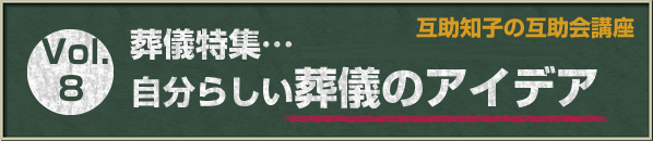 互助知子の互助会講座 VOl.8 葬儀特集…自分らしい葬儀のアイデア