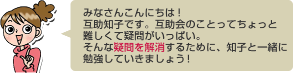 みなさんこんにちは！互助知子です。互助会のことってちょっと難しくて疑問がいっぱい。そんな疑問を解消するために、知子と一緒に勉強していきましょう！