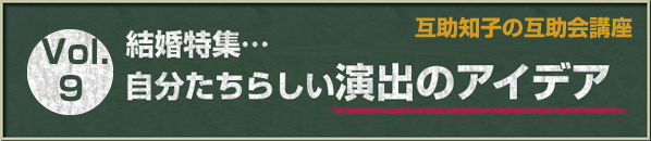 互助知子の互助会講座 VOl.9 結婚特集…自分たちらしい演出のアイデア