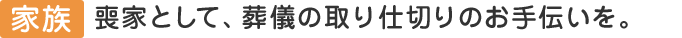 家族：喪家として、葬儀の取り仕切りのお手伝いを。