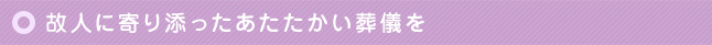 故人に寄り添ったあたたかい葬儀を