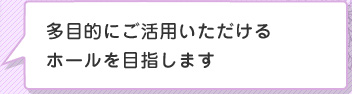 多目的にご活用いただけるホールを目指します