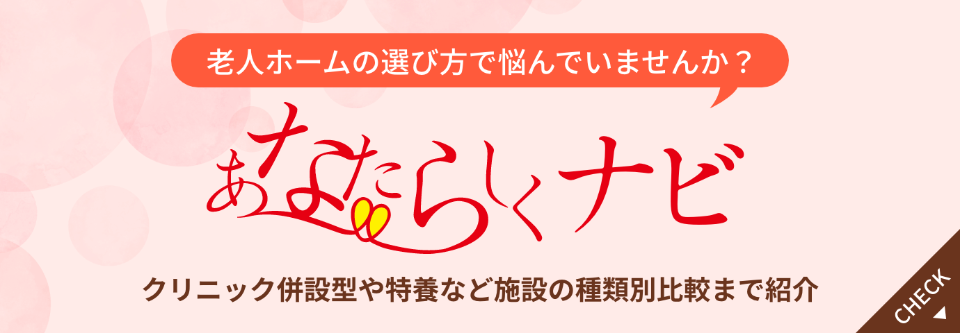 あなたらしくナビ 老人ホームの選び方で悩んでいませんか？ クリニック併設型や特養など施設の種類別比較まで紹介